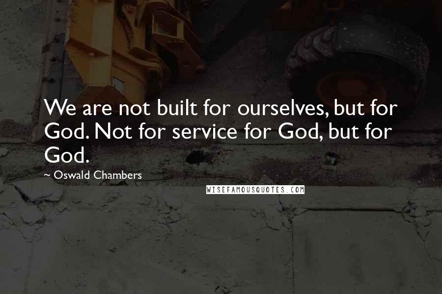 Oswald Chambers Quotes: We are not built for ourselves, but for God. Not for service for God, but for God.