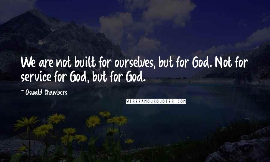 Oswald Chambers Quotes: We are not built for ourselves, but for God. Not for service for God, but for God.