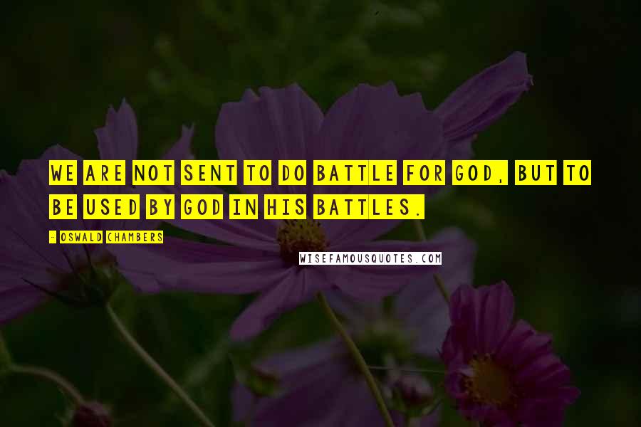Oswald Chambers Quotes: We are not sent to do battle for God, but to be used by God in His battles.