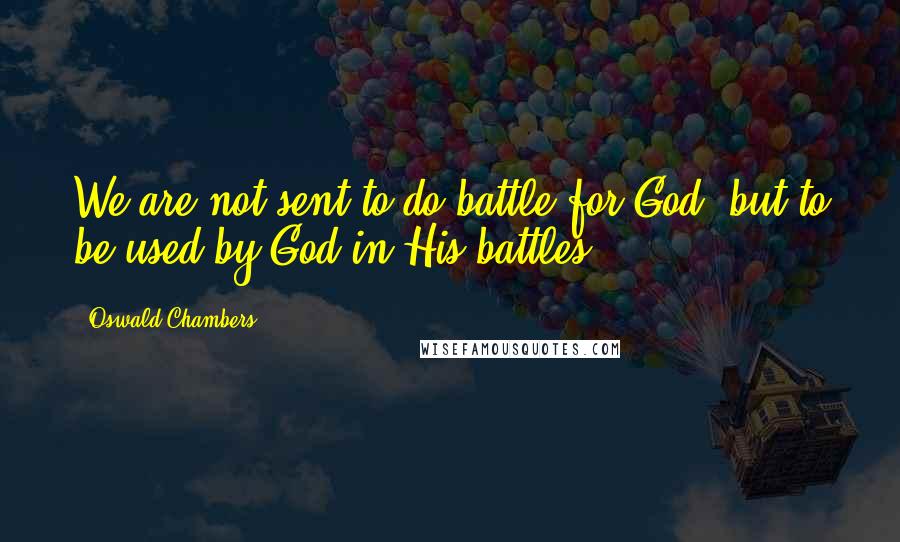 Oswald Chambers Quotes: We are not sent to do battle for God, but to be used by God in His battles.