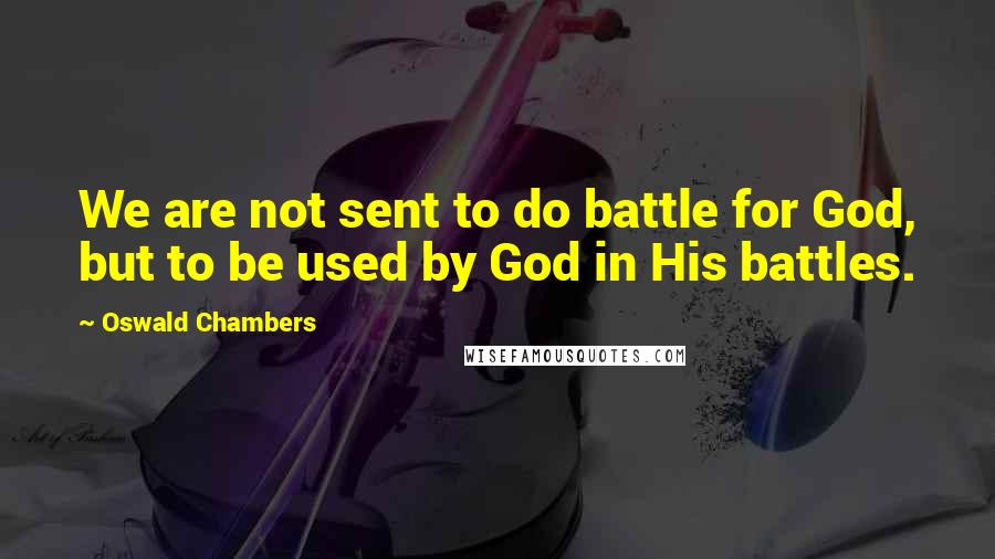 Oswald Chambers Quotes: We are not sent to do battle for God, but to be used by God in His battles.