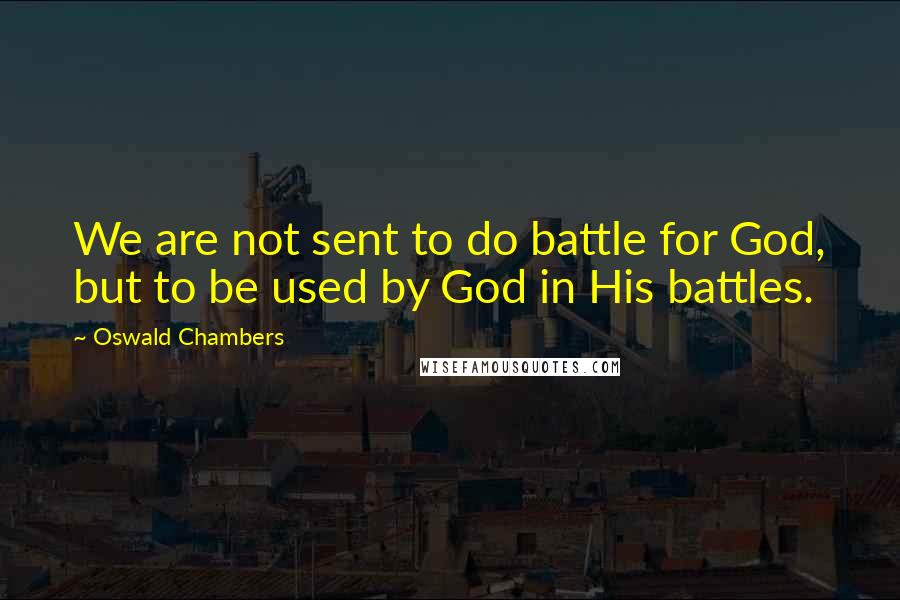 Oswald Chambers Quotes: We are not sent to do battle for God, but to be used by God in His battles.