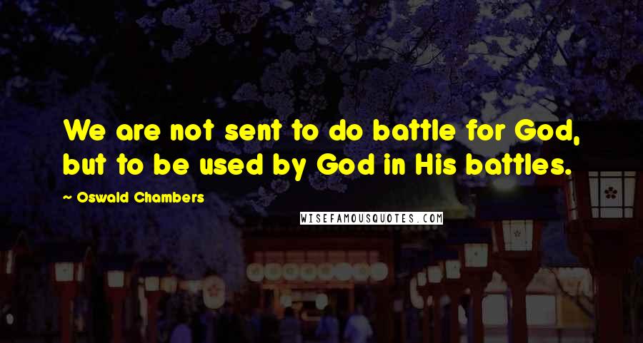 Oswald Chambers Quotes: We are not sent to do battle for God, but to be used by God in His battles.