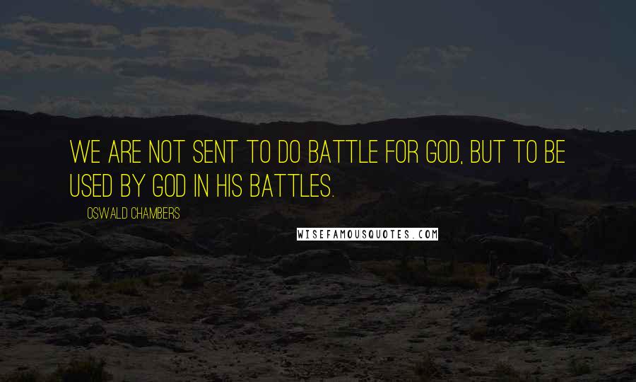 Oswald Chambers Quotes: We are not sent to do battle for God, but to be used by God in His battles.