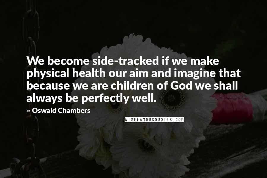 Oswald Chambers Quotes: We become side-tracked if we make physical health our aim and imagine that because we are children of God we shall always be perfectly well.