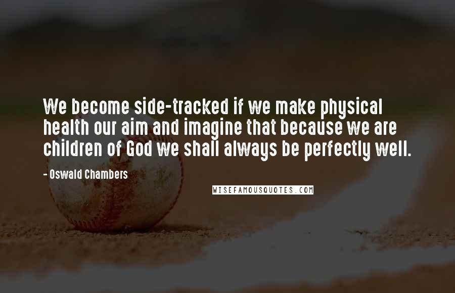 Oswald Chambers Quotes: We become side-tracked if we make physical health our aim and imagine that because we are children of God we shall always be perfectly well.