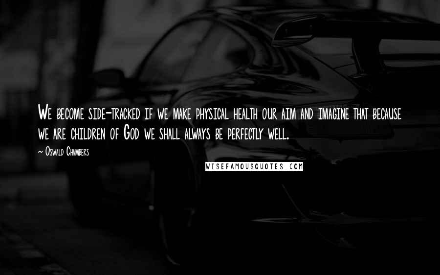 Oswald Chambers Quotes: We become side-tracked if we make physical health our aim and imagine that because we are children of God we shall always be perfectly well.