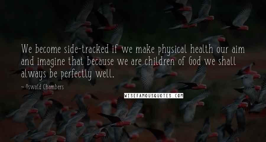 Oswald Chambers Quotes: We become side-tracked if we make physical health our aim and imagine that because we are children of God we shall always be perfectly well.