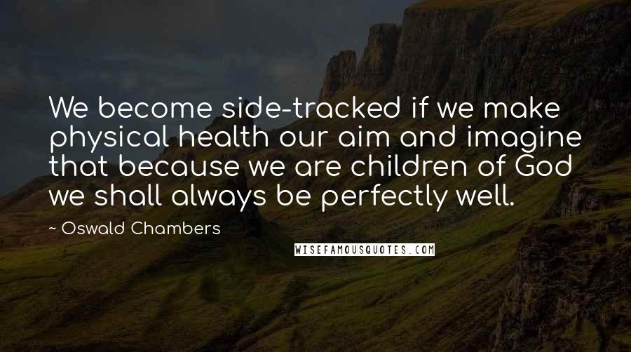 Oswald Chambers Quotes: We become side-tracked if we make physical health our aim and imagine that because we are children of God we shall always be perfectly well.