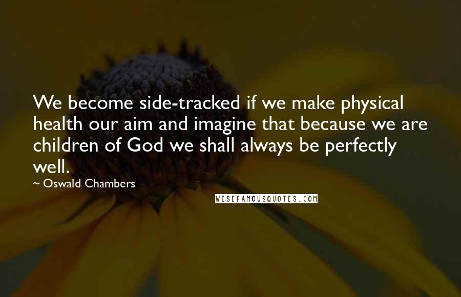 Oswald Chambers Quotes: We become side-tracked if we make physical health our aim and imagine that because we are children of God we shall always be perfectly well.