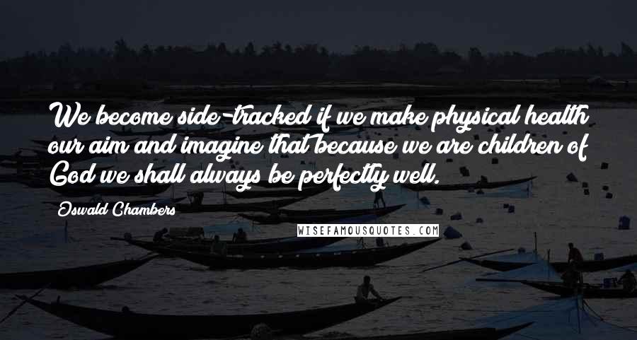 Oswald Chambers Quotes: We become side-tracked if we make physical health our aim and imagine that because we are children of God we shall always be perfectly well.