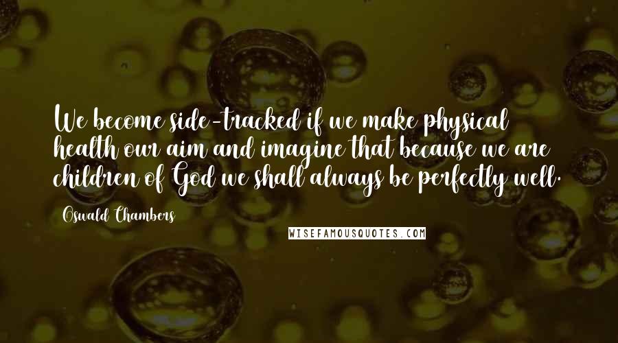 Oswald Chambers Quotes: We become side-tracked if we make physical health our aim and imagine that because we are children of God we shall always be perfectly well.