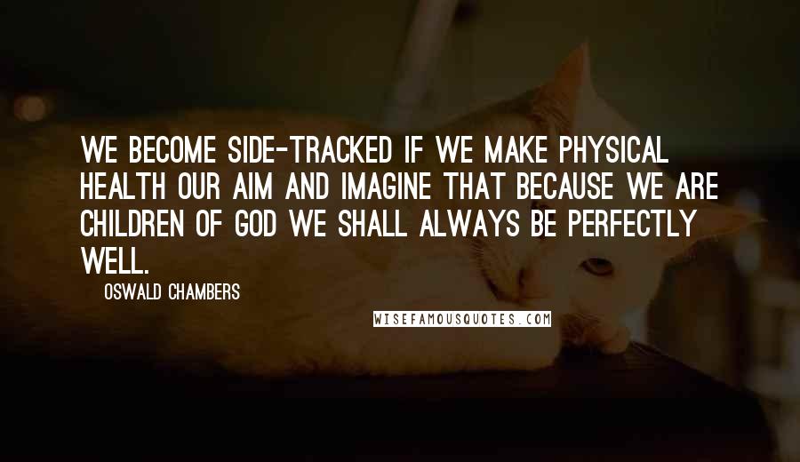 Oswald Chambers Quotes: We become side-tracked if we make physical health our aim and imagine that because we are children of God we shall always be perfectly well.