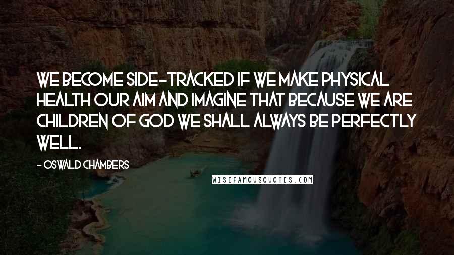 Oswald Chambers Quotes: We become side-tracked if we make physical health our aim and imagine that because we are children of God we shall always be perfectly well.