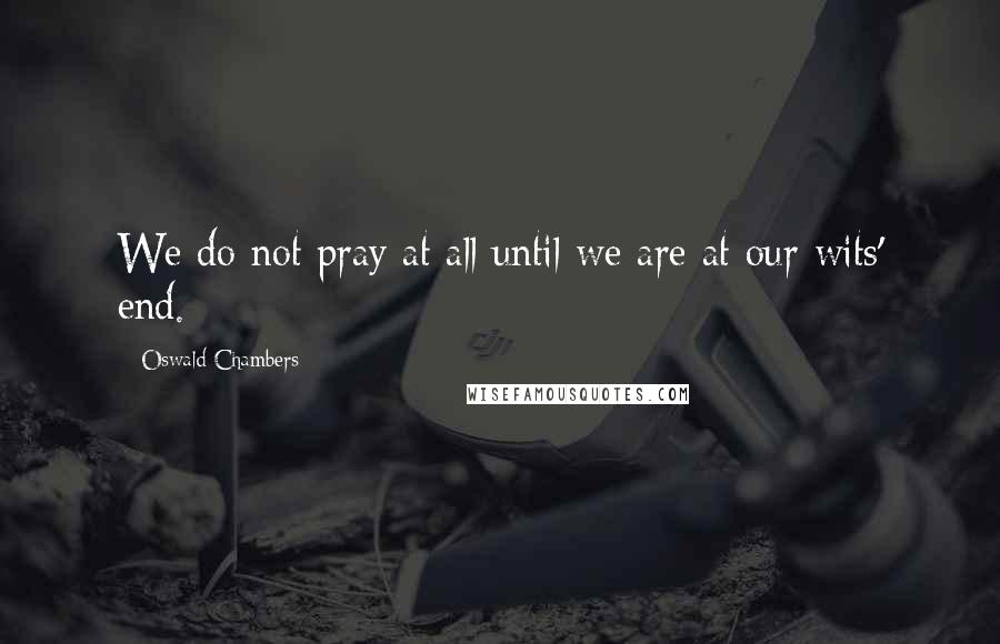 Oswald Chambers Quotes: We do not pray at all until we are at our wits' end.