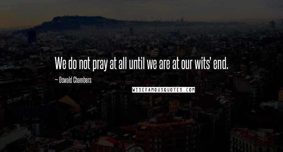 Oswald Chambers Quotes: We do not pray at all until we are at our wits' end.