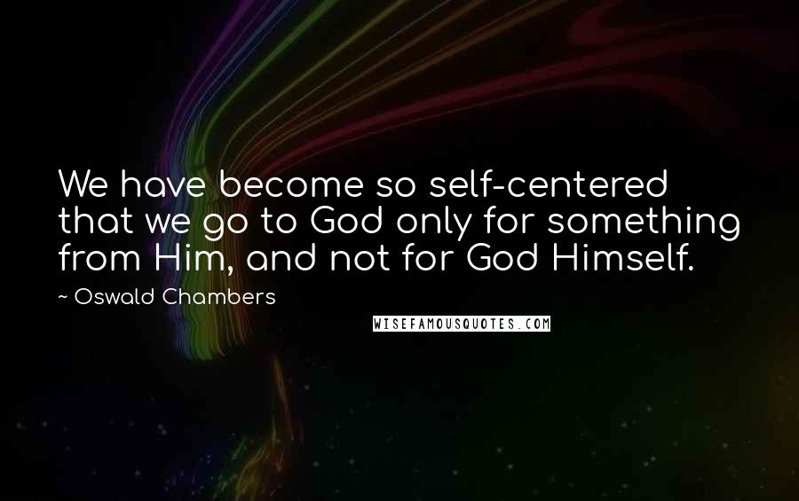 Oswald Chambers Quotes: We have become so self-centered that we go to God only for something from Him, and not for God Himself.