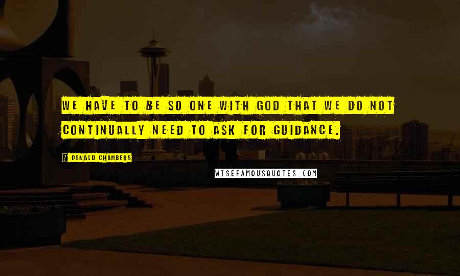 Oswald Chambers Quotes: We have to be so one with God that we do not continually need to ask for guidance.