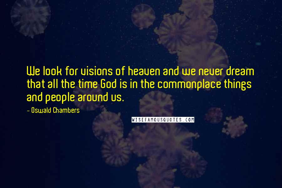 Oswald Chambers Quotes: We look for visions of heaven and we never dream that all the time God is in the commonplace things and people around us.