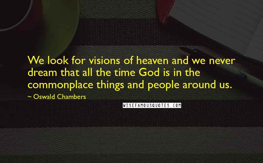 Oswald Chambers Quotes: We look for visions of heaven and we never dream that all the time God is in the commonplace things and people around us.