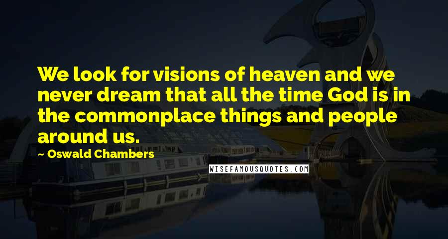 Oswald Chambers Quotes: We look for visions of heaven and we never dream that all the time God is in the commonplace things and people around us.