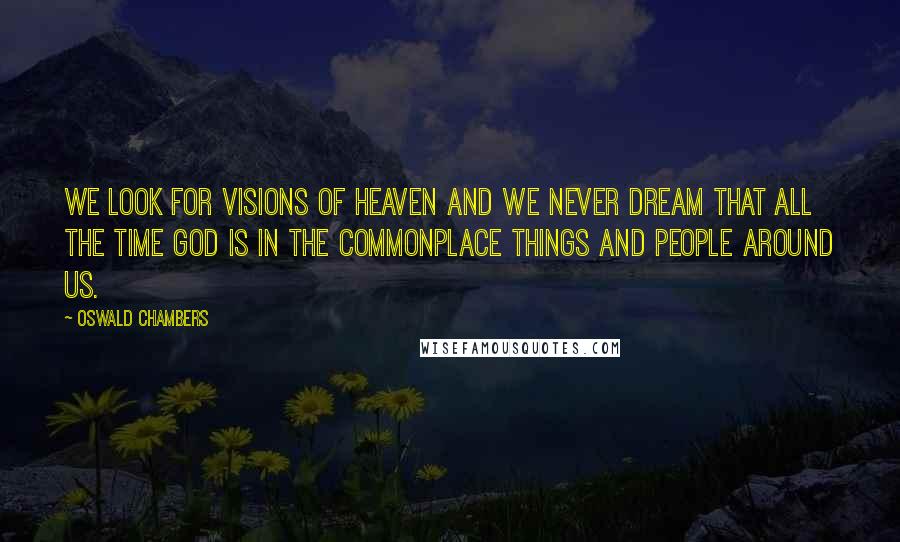 Oswald Chambers Quotes: We look for visions of heaven and we never dream that all the time God is in the commonplace things and people around us.