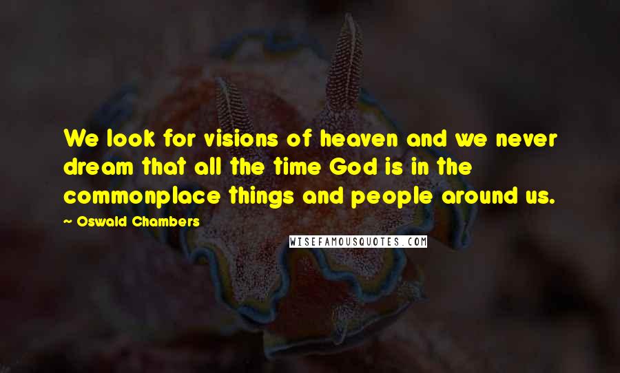 Oswald Chambers Quotes: We look for visions of heaven and we never dream that all the time God is in the commonplace things and people around us.