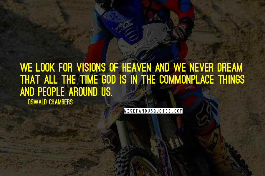 Oswald Chambers Quotes: We look for visions of heaven and we never dream that all the time God is in the commonplace things and people around us.