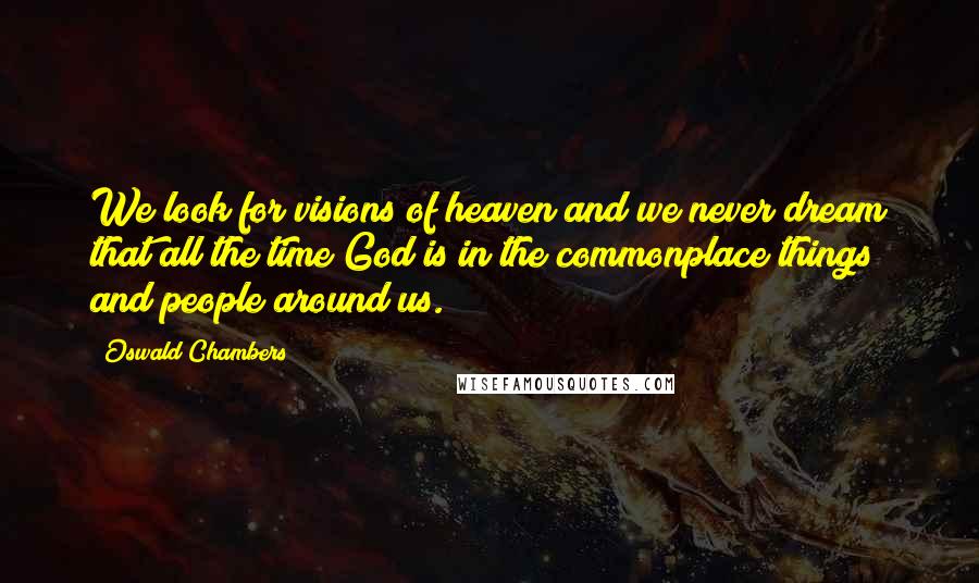 Oswald Chambers Quotes: We look for visions of heaven and we never dream that all the time God is in the commonplace things and people around us.