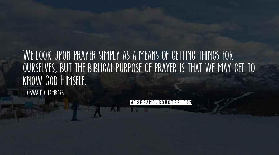 Oswald Chambers Quotes: We look upon prayer simply as a means of getting things for ourselves, but the biblical purpose of prayer is that we may get to know God Himself.