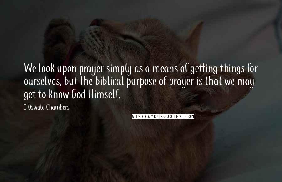 Oswald Chambers Quotes: We look upon prayer simply as a means of getting things for ourselves, but the biblical purpose of prayer is that we may get to know God Himself.