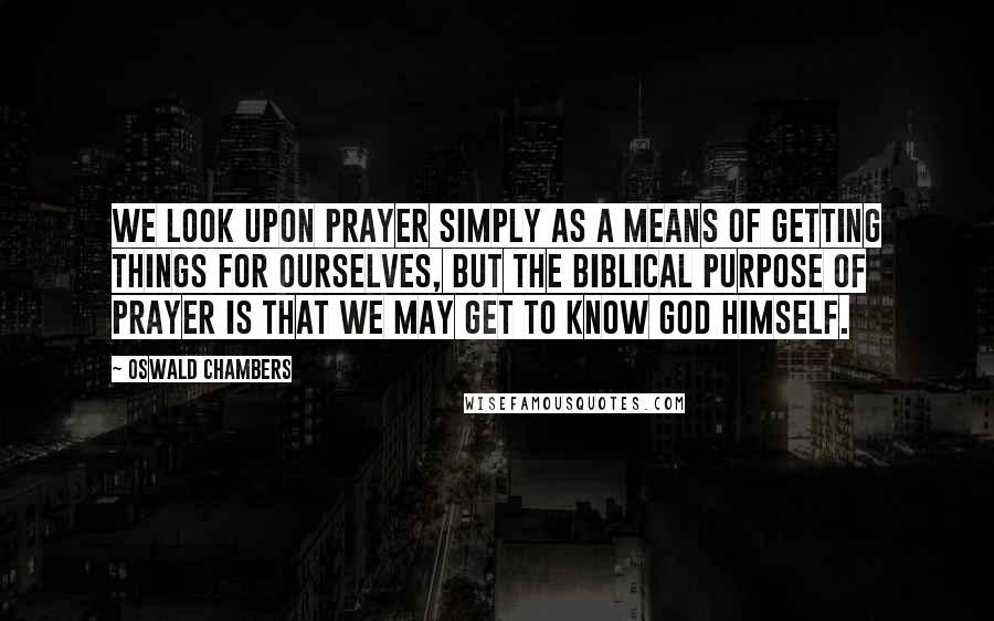 Oswald Chambers Quotes: We look upon prayer simply as a means of getting things for ourselves, but the biblical purpose of prayer is that we may get to know God Himself.