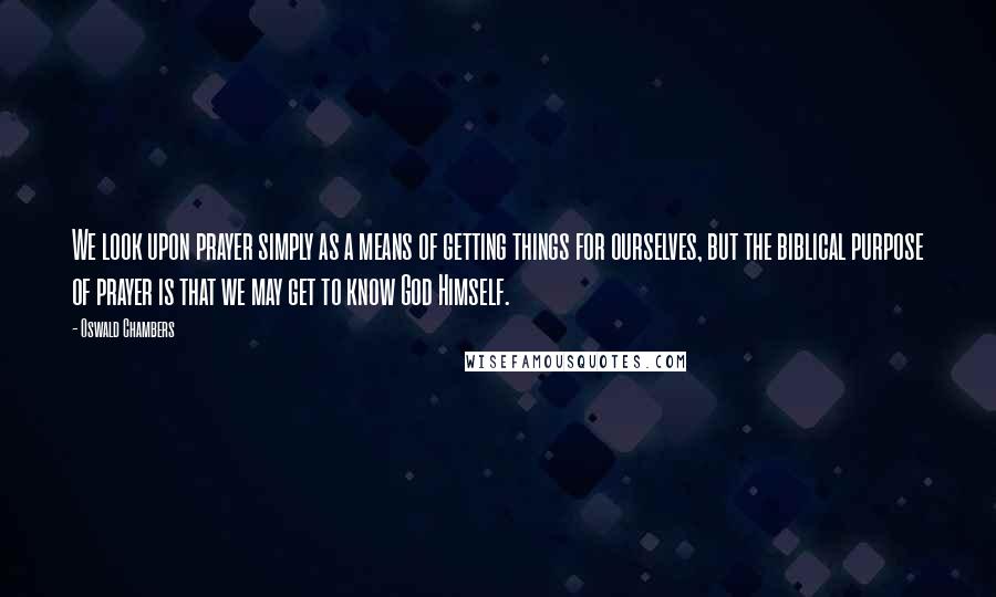 Oswald Chambers Quotes: We look upon prayer simply as a means of getting things for ourselves, but the biblical purpose of prayer is that we may get to know God Himself.