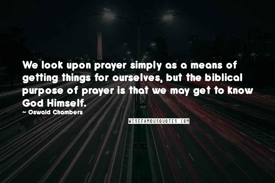 Oswald Chambers Quotes: We look upon prayer simply as a means of getting things for ourselves, but the biblical purpose of prayer is that we may get to know God Himself.