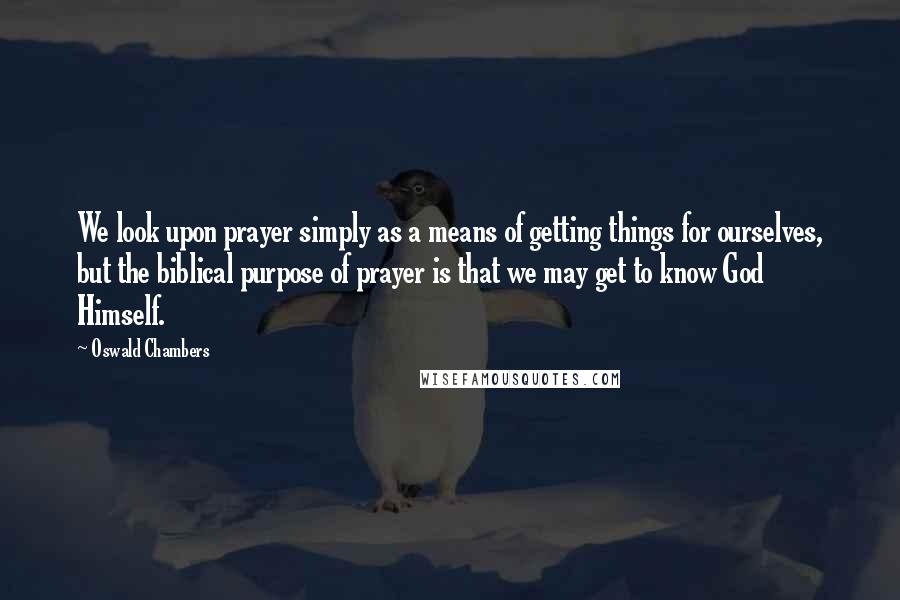 Oswald Chambers Quotes: We look upon prayer simply as a means of getting things for ourselves, but the biblical purpose of prayer is that we may get to know God Himself.