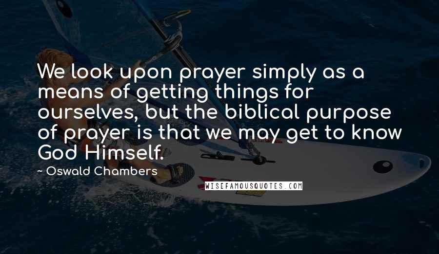 Oswald Chambers Quotes: We look upon prayer simply as a means of getting things for ourselves, but the biblical purpose of prayer is that we may get to know God Himself.