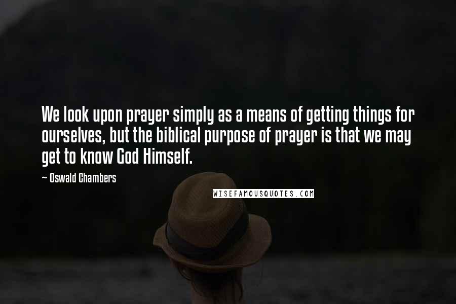 Oswald Chambers Quotes: We look upon prayer simply as a means of getting things for ourselves, but the biblical purpose of prayer is that we may get to know God Himself.