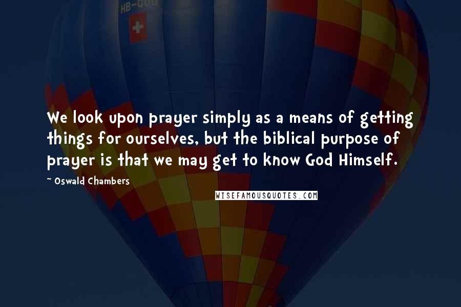 Oswald Chambers Quotes: We look upon prayer simply as a means of getting things for ourselves, but the biblical purpose of prayer is that we may get to know God Himself.