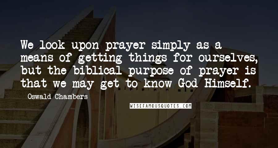 Oswald Chambers Quotes: We look upon prayer simply as a means of getting things for ourselves, but the biblical purpose of prayer is that we may get to know God Himself.