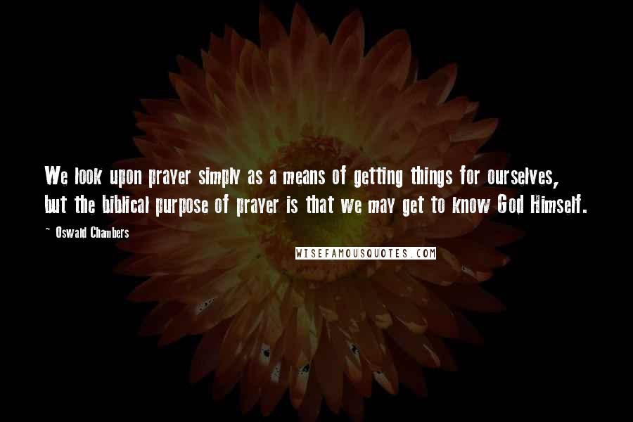 Oswald Chambers Quotes: We look upon prayer simply as a means of getting things for ourselves, but the biblical purpose of prayer is that we may get to know God Himself.