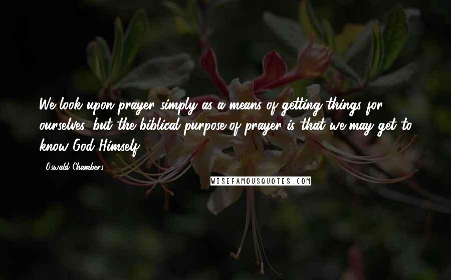 Oswald Chambers Quotes: We look upon prayer simply as a means of getting things for ourselves, but the biblical purpose of prayer is that we may get to know God Himself.