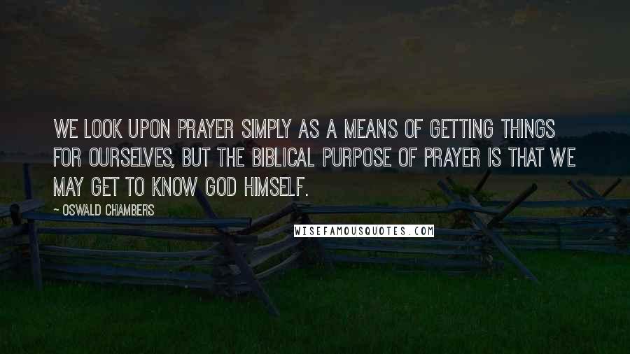 Oswald Chambers Quotes: We look upon prayer simply as a means of getting things for ourselves, but the biblical purpose of prayer is that we may get to know God Himself.