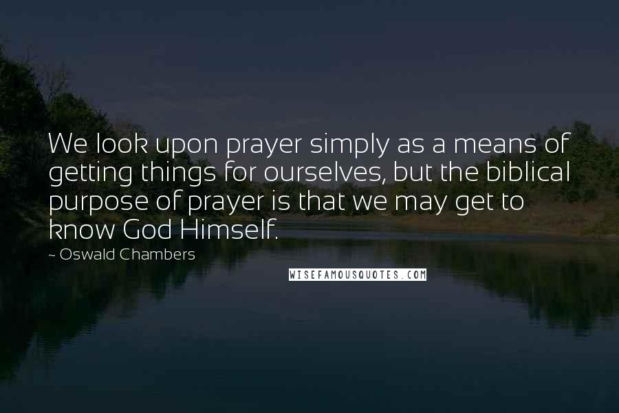 Oswald Chambers Quotes: We look upon prayer simply as a means of getting things for ourselves, but the biblical purpose of prayer is that we may get to know God Himself.