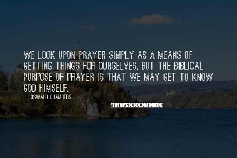 Oswald Chambers Quotes: We look upon prayer simply as a means of getting things for ourselves, but the biblical purpose of prayer is that we may get to know God Himself.