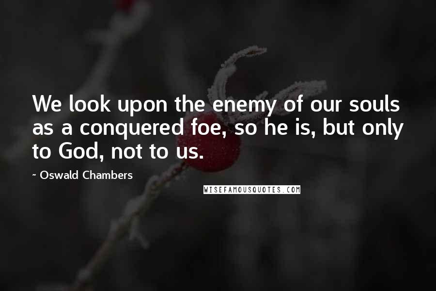 Oswald Chambers Quotes: We look upon the enemy of our souls as a conquered foe, so he is, but only to God, not to us.