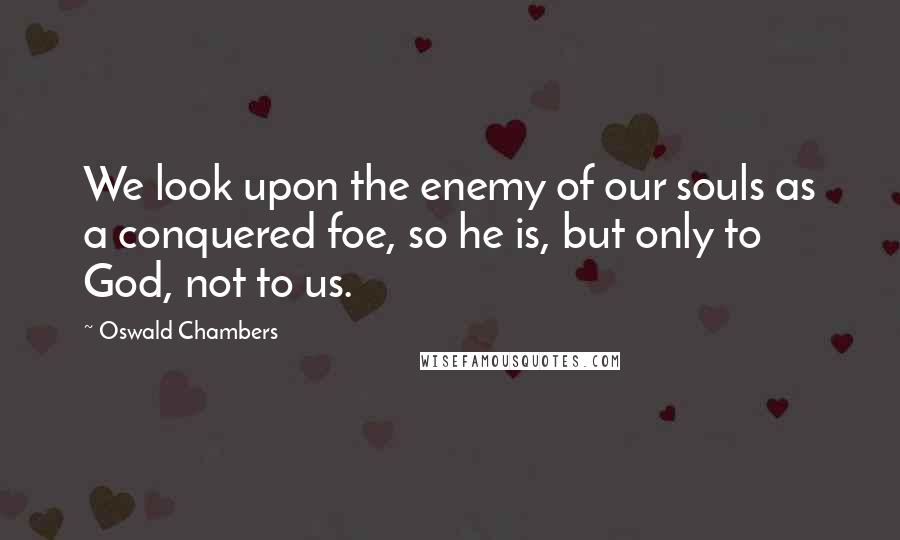 Oswald Chambers Quotes: We look upon the enemy of our souls as a conquered foe, so he is, but only to God, not to us.