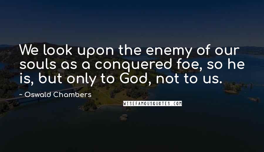 Oswald Chambers Quotes: We look upon the enemy of our souls as a conquered foe, so he is, but only to God, not to us.