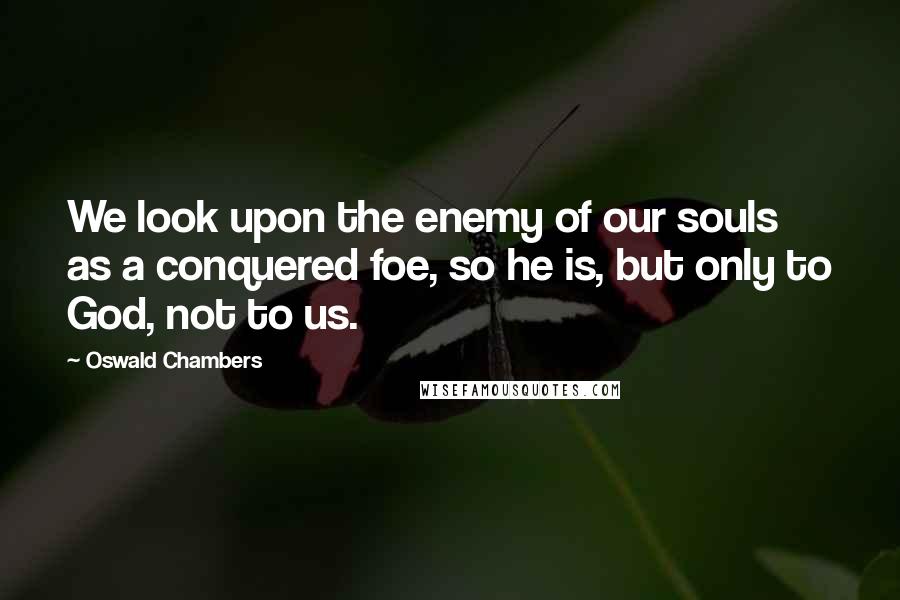 Oswald Chambers Quotes: We look upon the enemy of our souls as a conquered foe, so he is, but only to God, not to us.