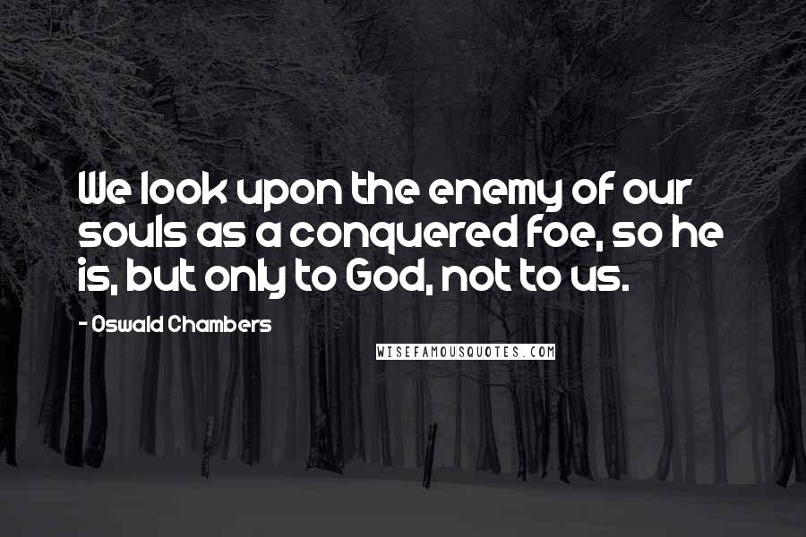 Oswald Chambers Quotes: We look upon the enemy of our souls as a conquered foe, so he is, but only to God, not to us.