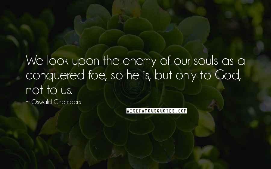 Oswald Chambers Quotes: We look upon the enemy of our souls as a conquered foe, so he is, but only to God, not to us.